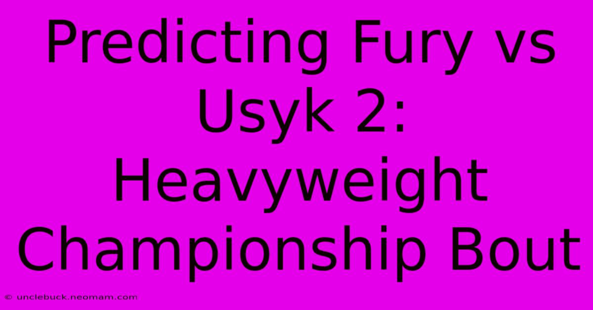 Predicting Fury Vs Usyk 2: Heavyweight Championship Bout