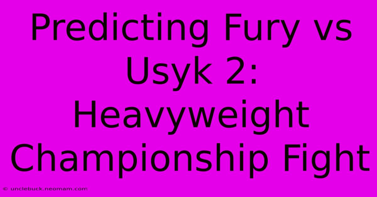 Predicting Fury Vs Usyk 2: Heavyweight Championship Fight