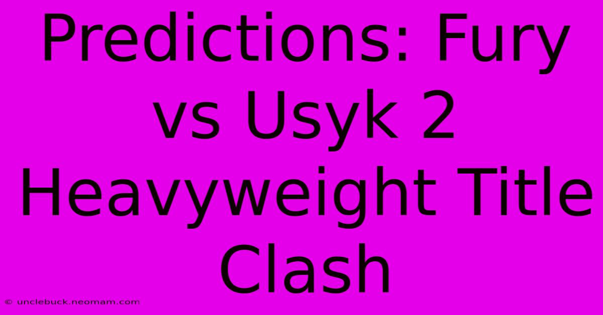 Predictions: Fury Vs Usyk 2 Heavyweight Title Clash