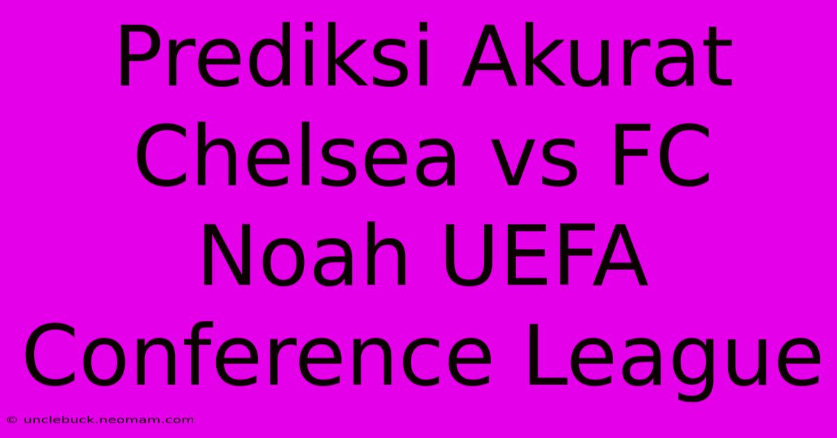 Prediksi Akurat Chelsea Vs FC Noah UEFA Conference League