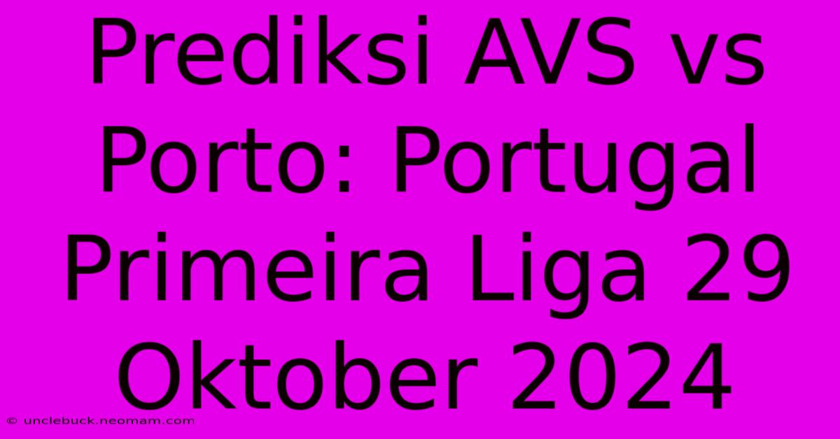 Prediksi AVS Vs Porto: Portugal Primeira Liga 29 Oktober 2024