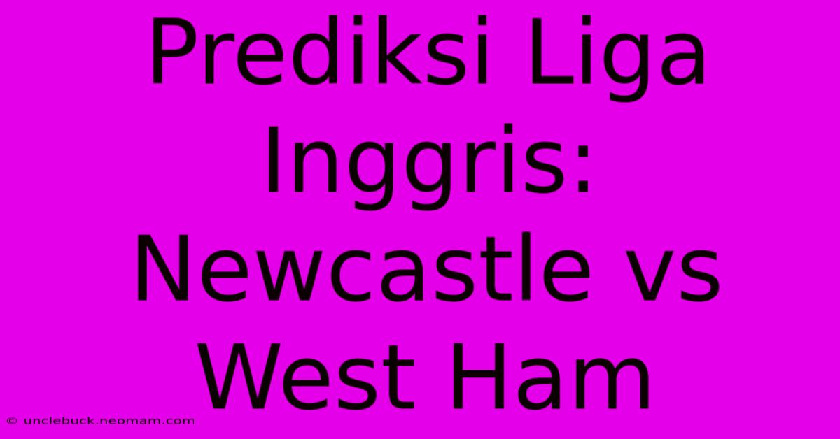 Prediksi Liga Inggris: Newcastle Vs West Ham