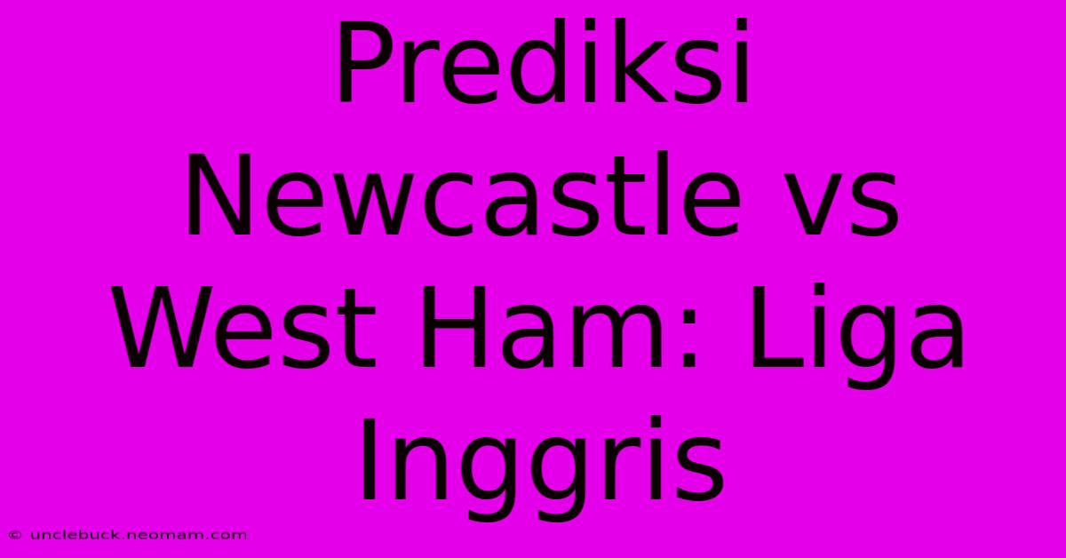 Prediksi Newcastle Vs West Ham: Liga Inggris