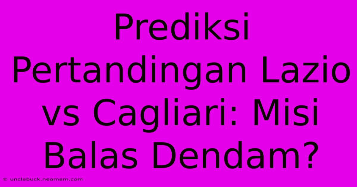 Prediksi Pertandingan Lazio Vs Cagliari: Misi Balas Dendam?