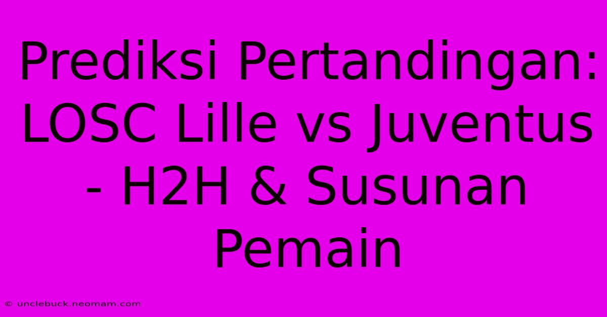 Prediksi Pertandingan: LOSC Lille Vs Juventus - H2H & Susunan Pemain