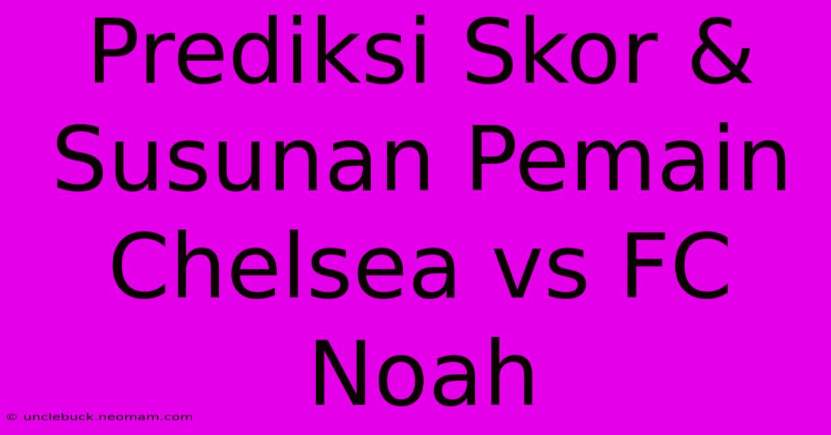 Prediksi Skor & Susunan Pemain Chelsea Vs FC Noah