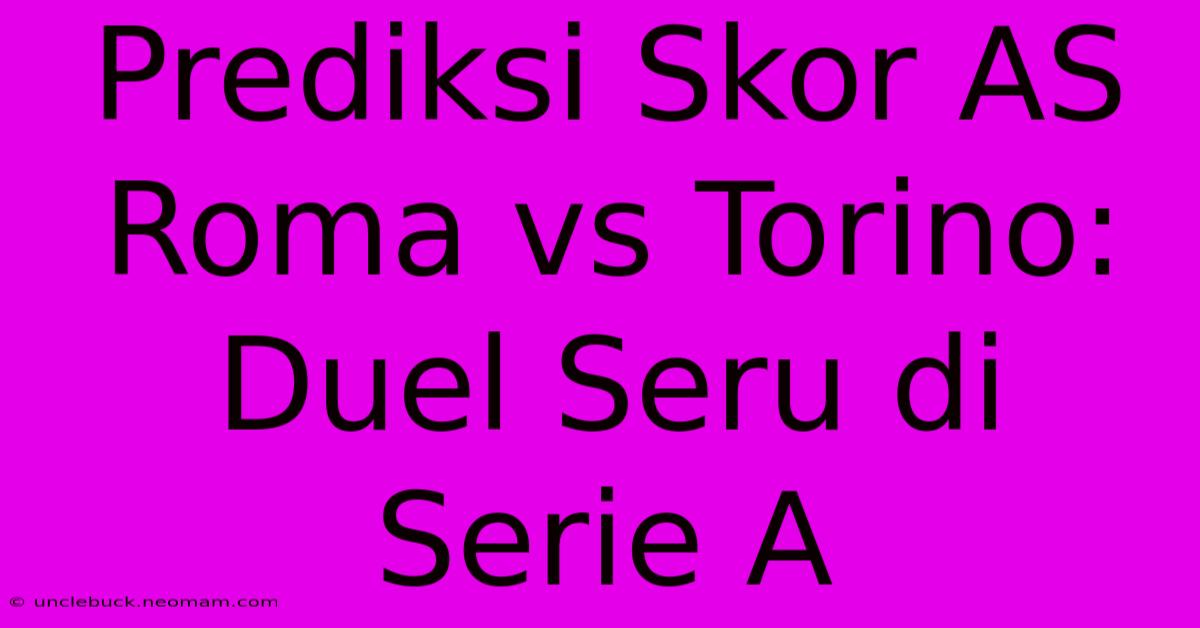 Prediksi Skor AS Roma Vs Torino: Duel Seru Di Serie A 