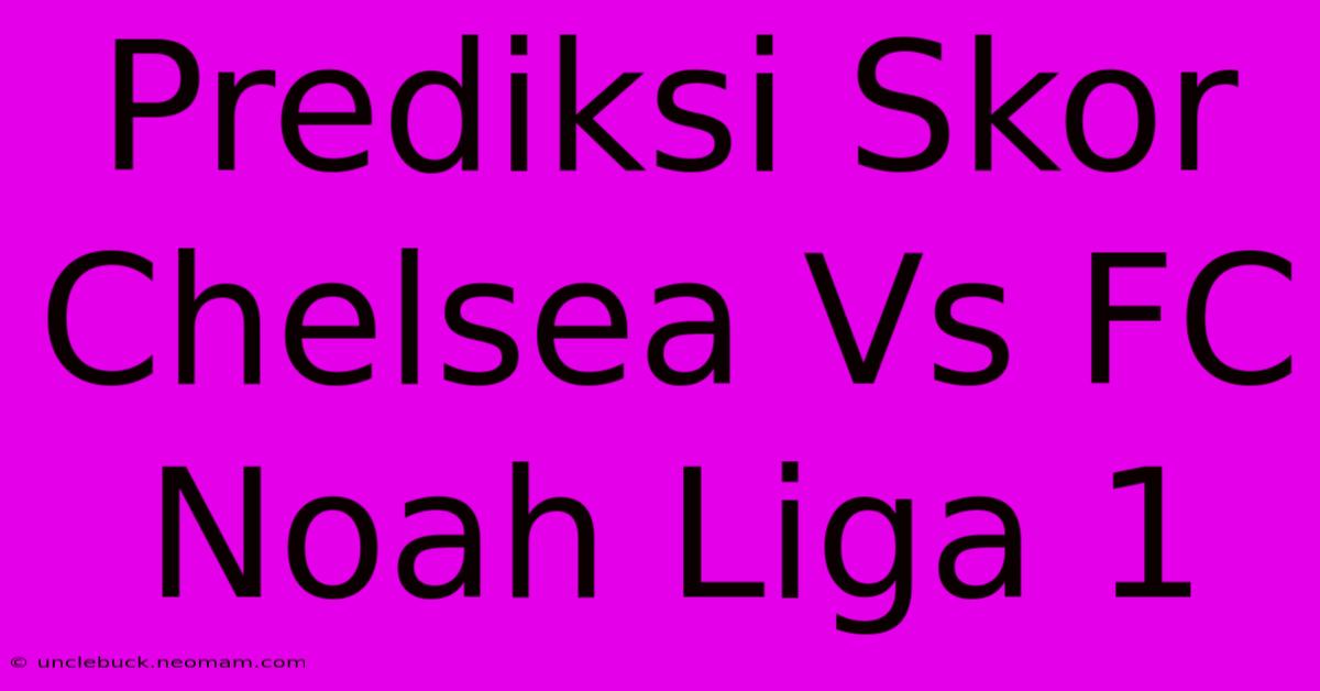 Prediksi Skor Chelsea Vs FC Noah Liga 1