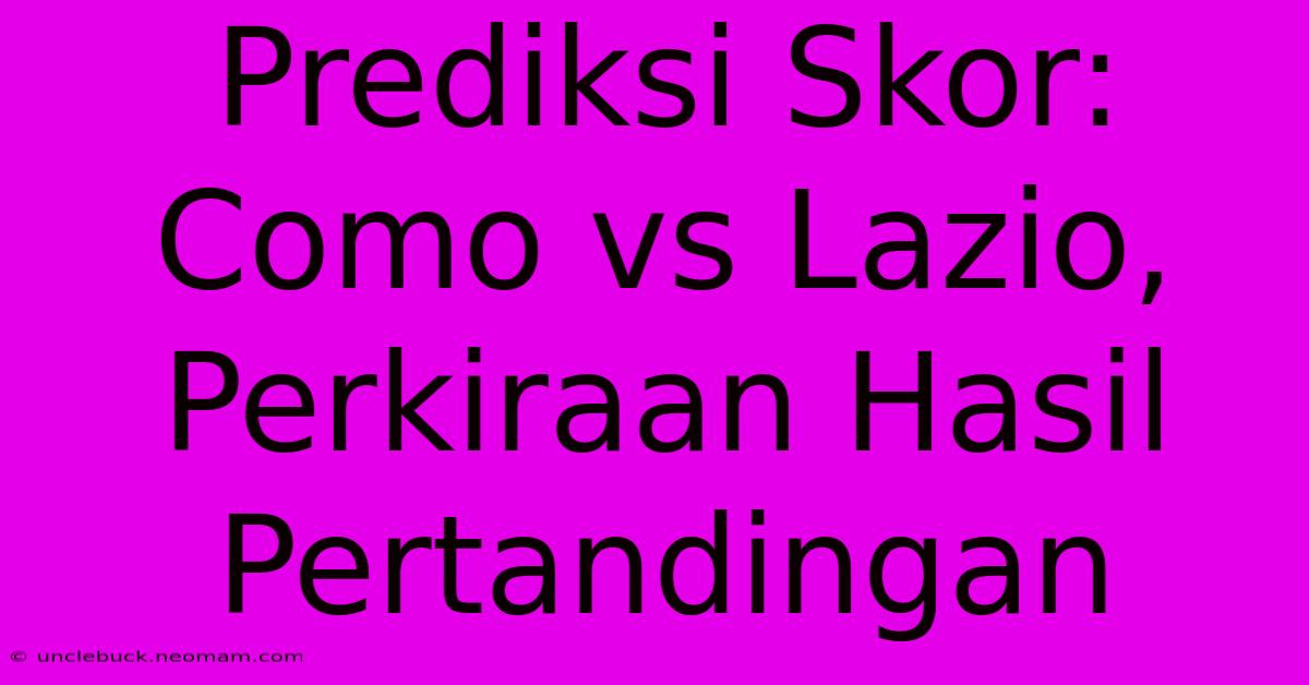 Prediksi Skor: Como Vs Lazio, Perkiraan Hasil Pertandingan