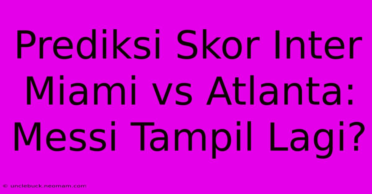 Prediksi Skor Inter Miami Vs Atlanta: Messi Tampil Lagi?