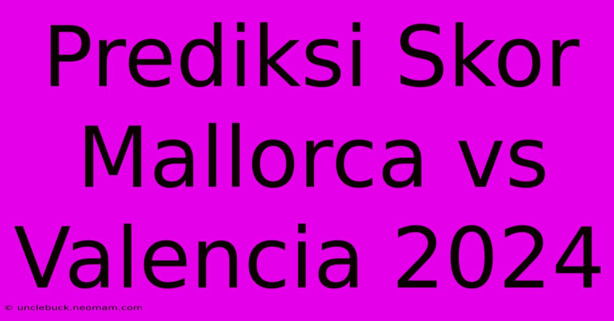 Prediksi Skor Mallorca Vs Valencia 2024