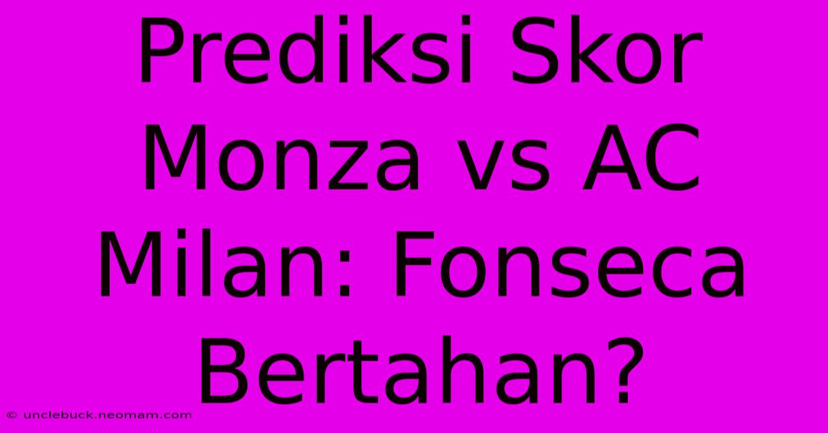 Prediksi Skor Monza Vs AC Milan: Fonseca Bertahan?