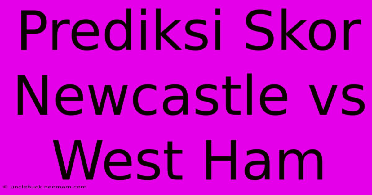 Prediksi Skor Newcastle Vs West Ham