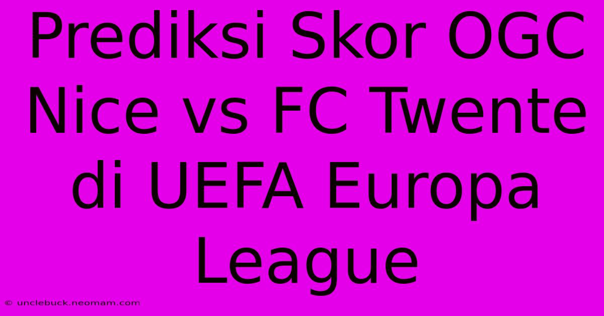 Prediksi Skor OGC Nice Vs FC Twente Di UEFA Europa League