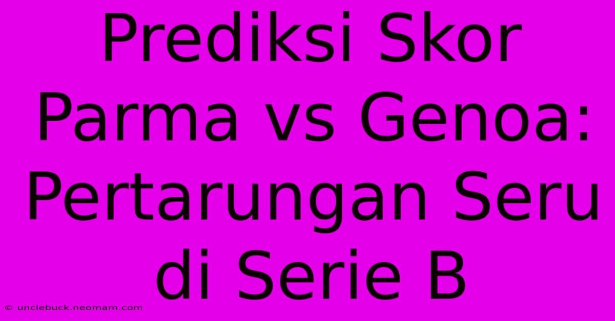 Prediksi Skor Parma Vs Genoa: Pertarungan Seru Di Serie B