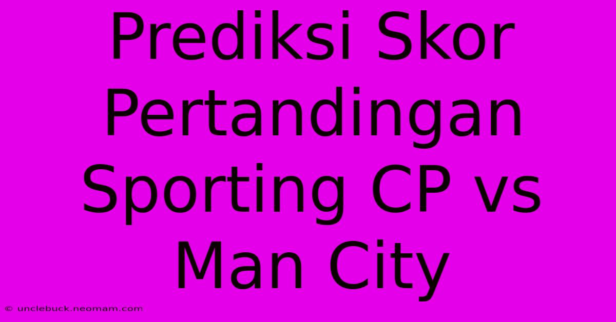 Prediksi Skor Pertandingan Sporting CP Vs Man City