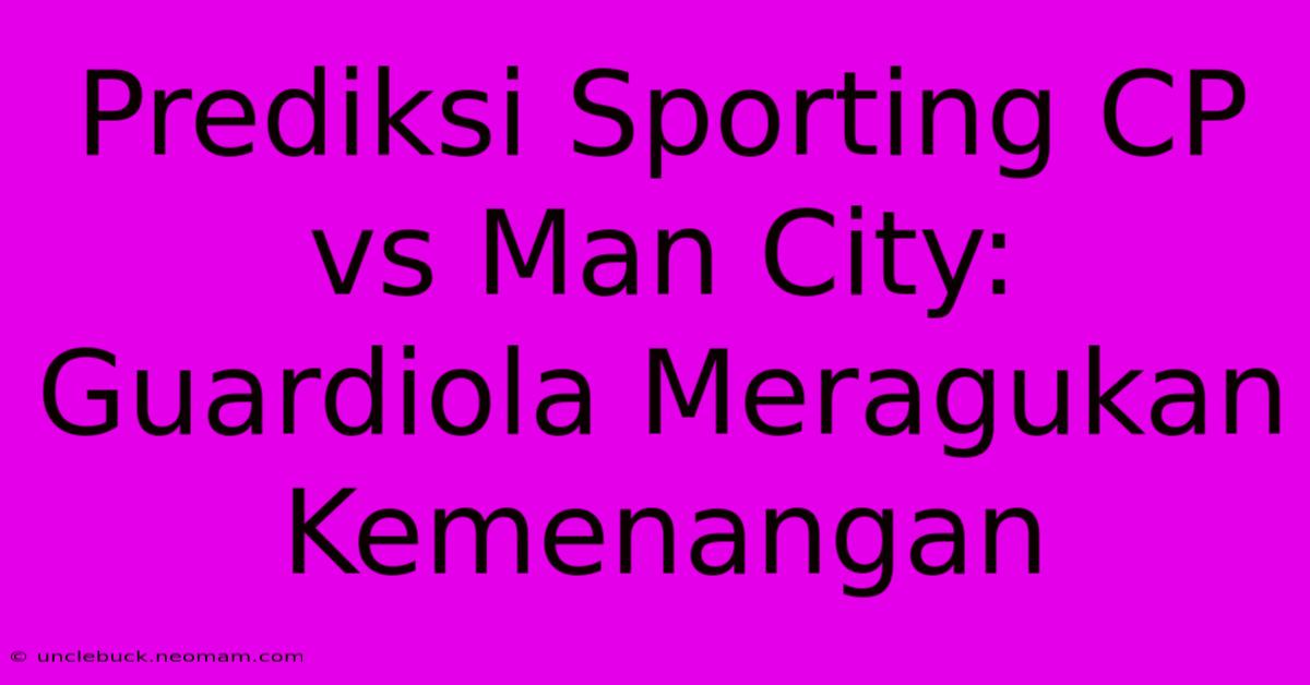 Prediksi Sporting CP Vs Man City: Guardiola Meragukan Kemenangan