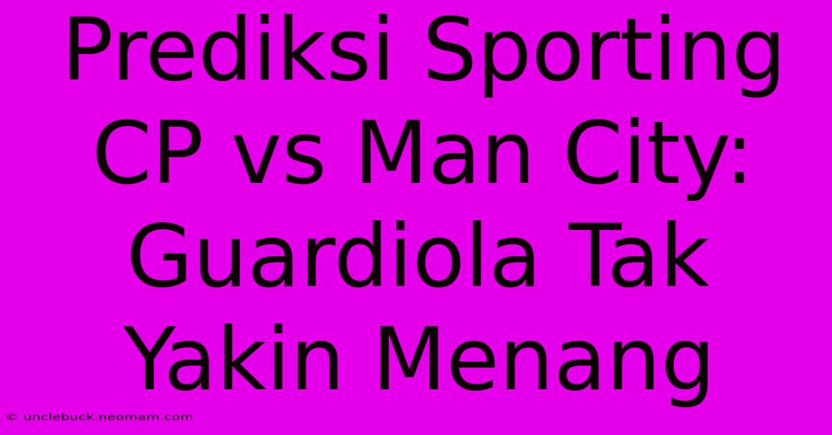 Prediksi Sporting CP Vs Man City: Guardiola Tak Yakin Menang