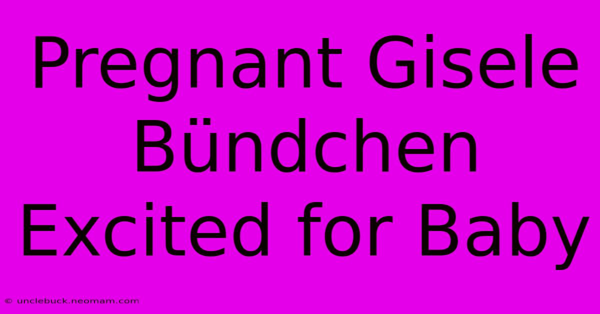 Pregnant Gisele Bündchen Excited For Baby