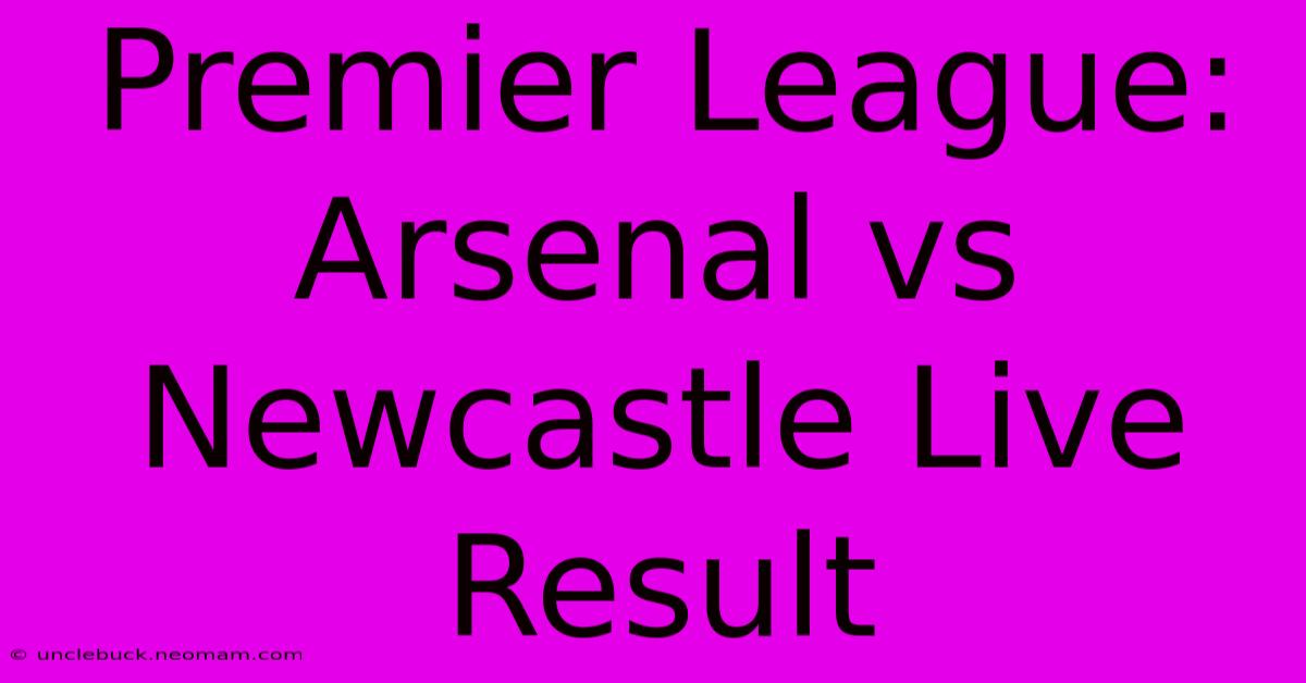 Premier League: Arsenal Vs Newcastle Live Result 