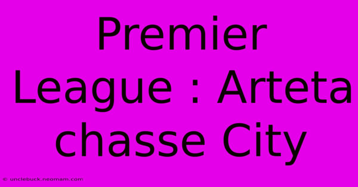 Premier League : Arteta Chasse City 