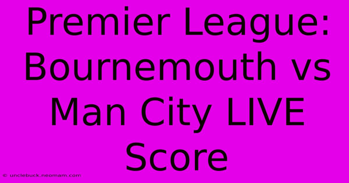 Premier League: Bournemouth Vs Man City LIVE Score