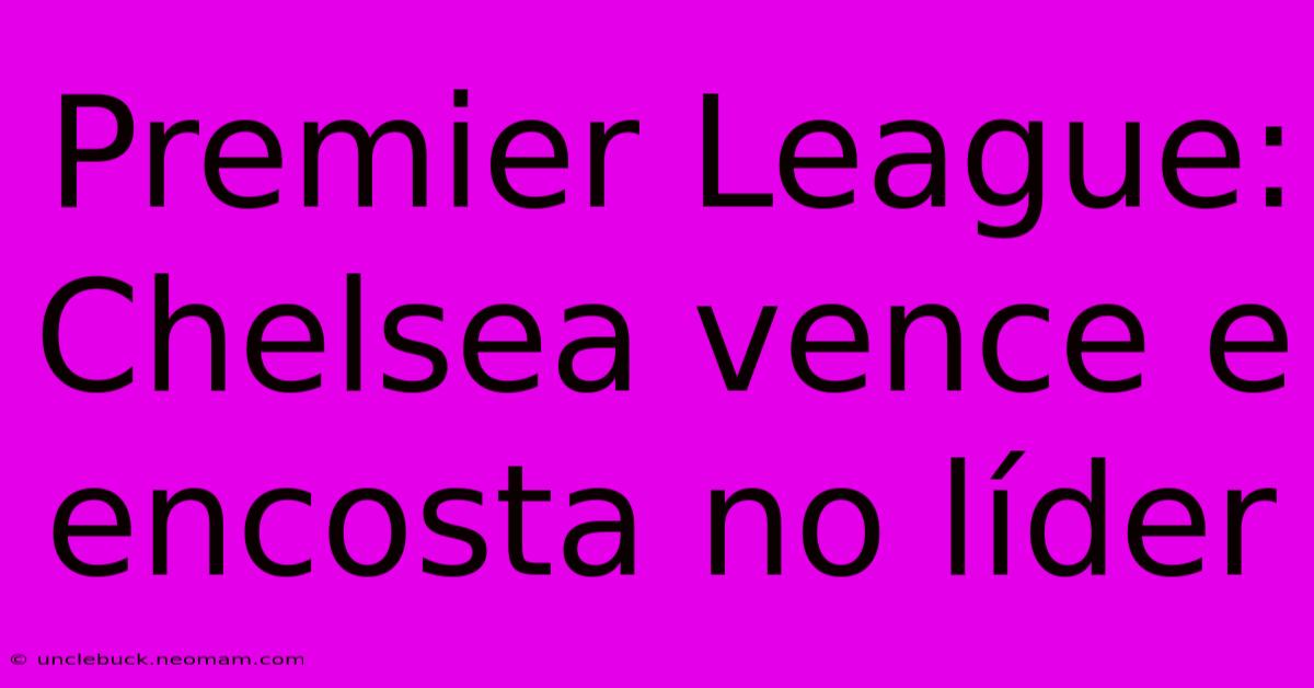 Premier League: Chelsea Vence E Encosta No Líder