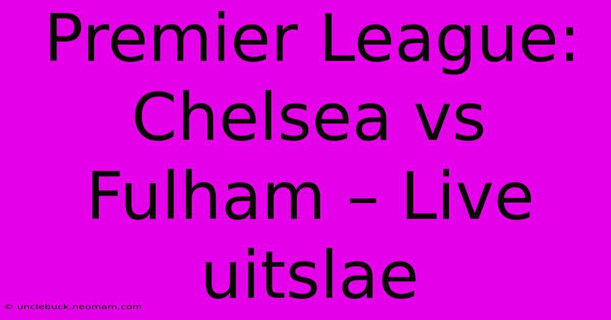 Premier League: Chelsea Vs Fulham – Live Uitslae