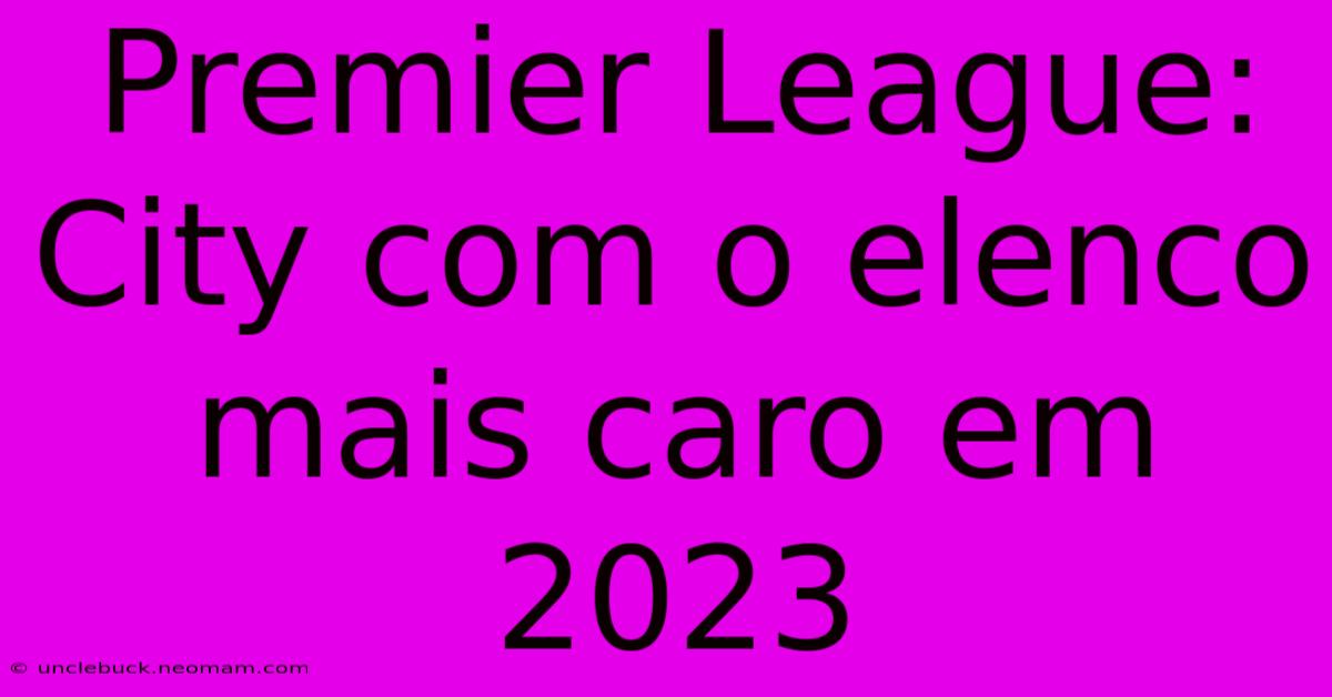 Premier League: City Com O Elenco Mais Caro Em 2023