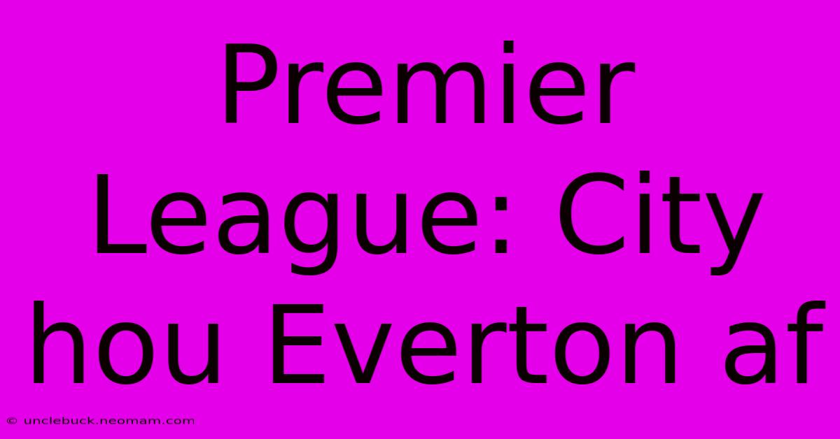 Premier League: City Hou Everton Af