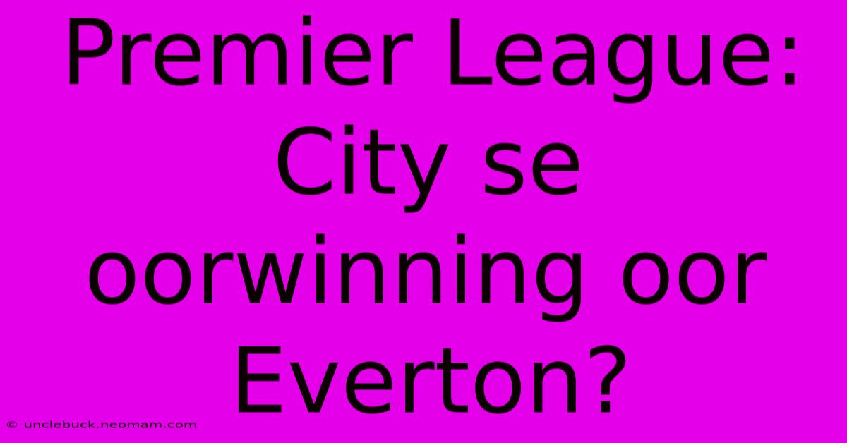 Premier League: City Se Oorwinning Oor Everton?