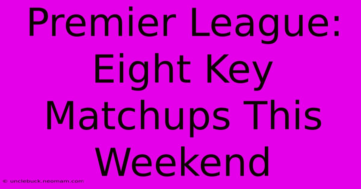 Premier League: Eight Key Matchups This Weekend