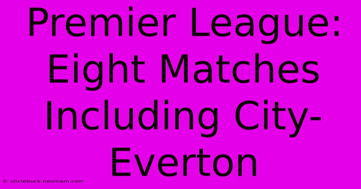 Premier League: Eight Matches Including City-Everton