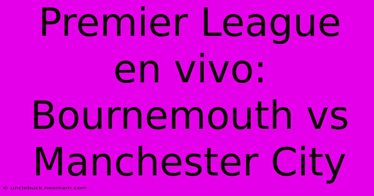 Premier League En Vivo: Bournemouth Vs Manchester City 