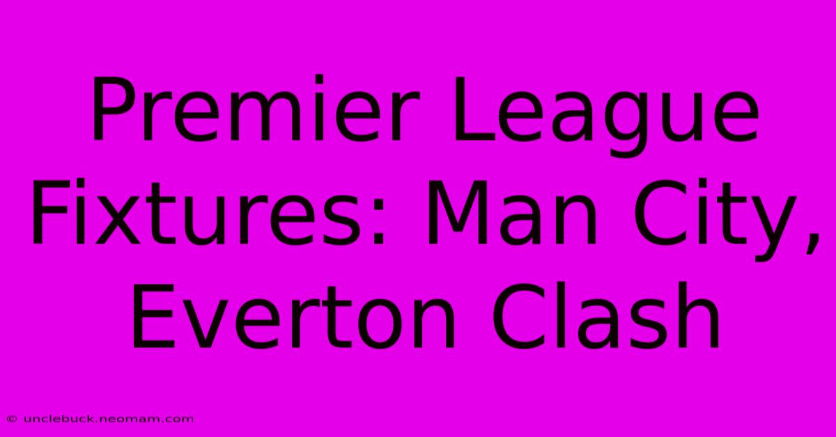 Premier League Fixtures: Man City, Everton Clash