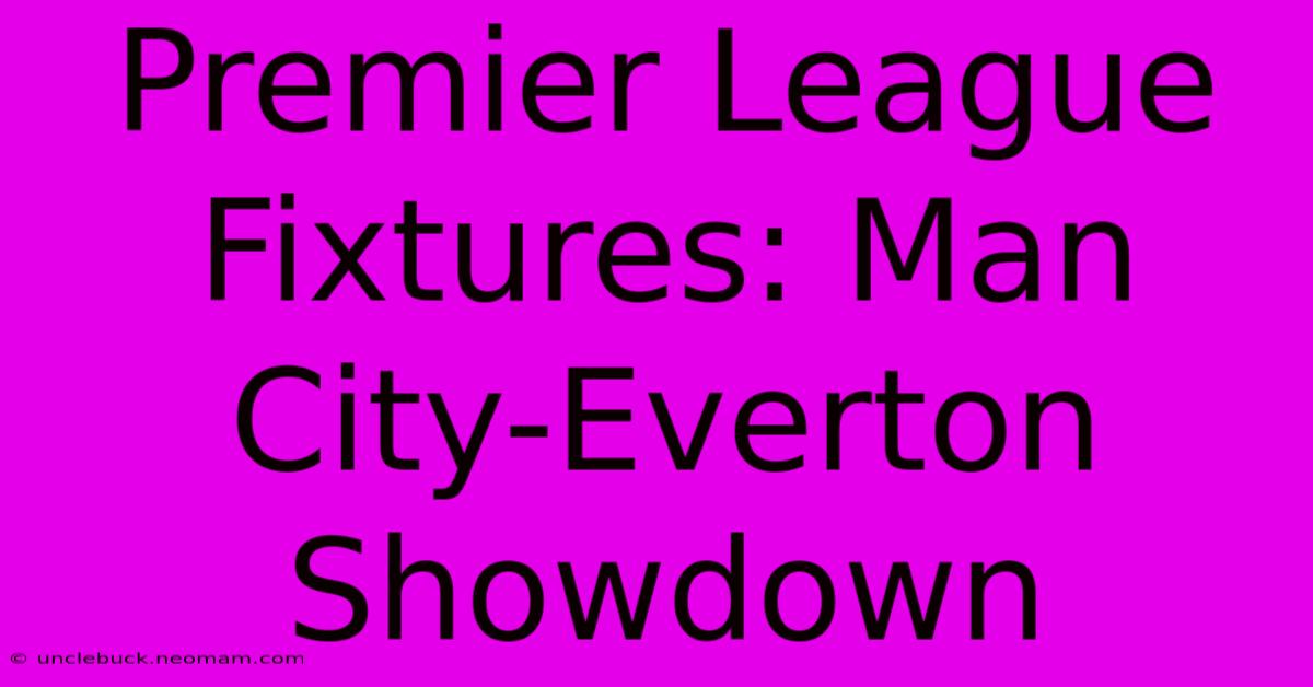 Premier League Fixtures: Man City-Everton Showdown