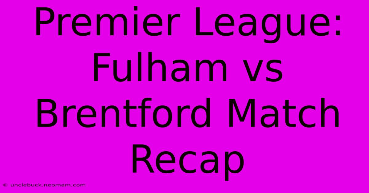 Premier League: Fulham Vs Brentford Match Recap