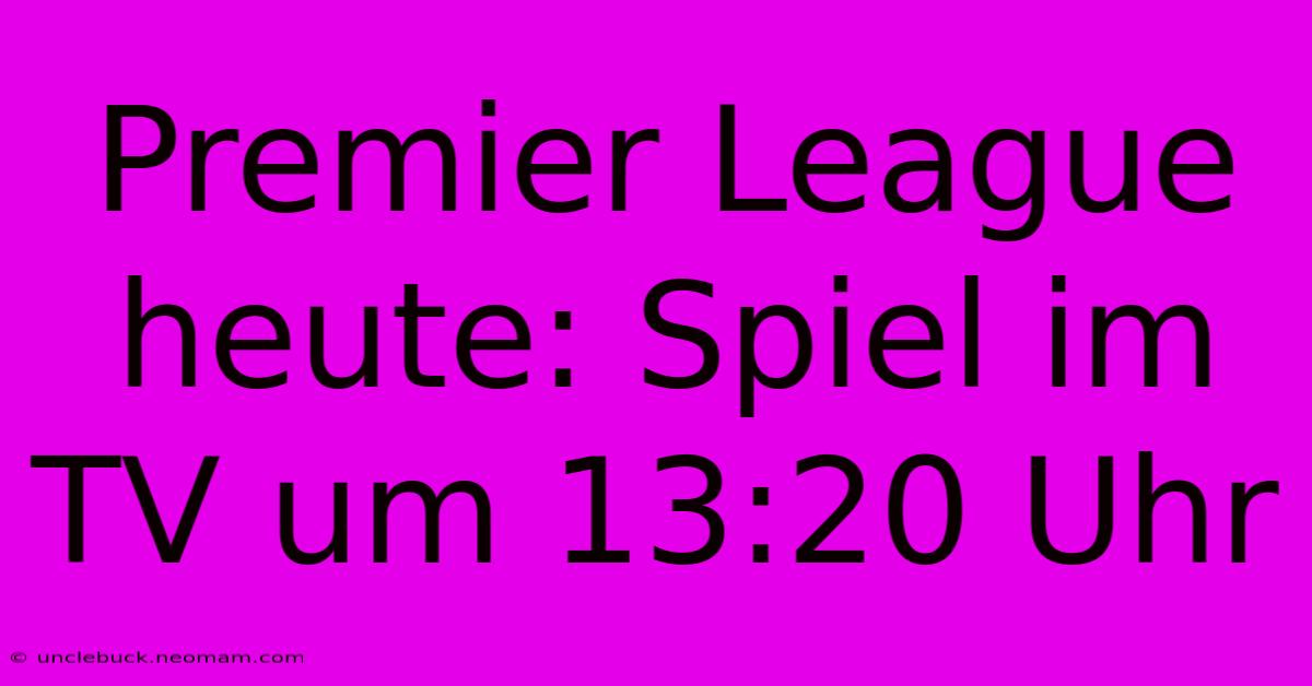 Premier League Heute: Spiel Im TV Um 13:20 Uhr