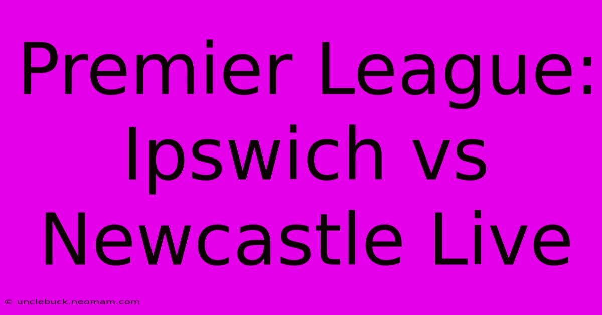 Premier League: Ipswich Vs Newcastle Live