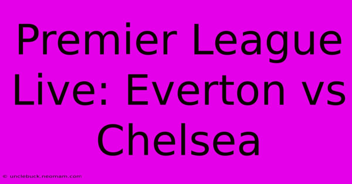 Premier League Live: Everton Vs Chelsea