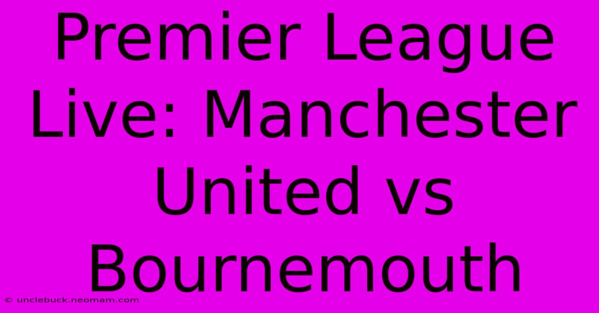 Premier League Live: Manchester United Vs Bournemouth