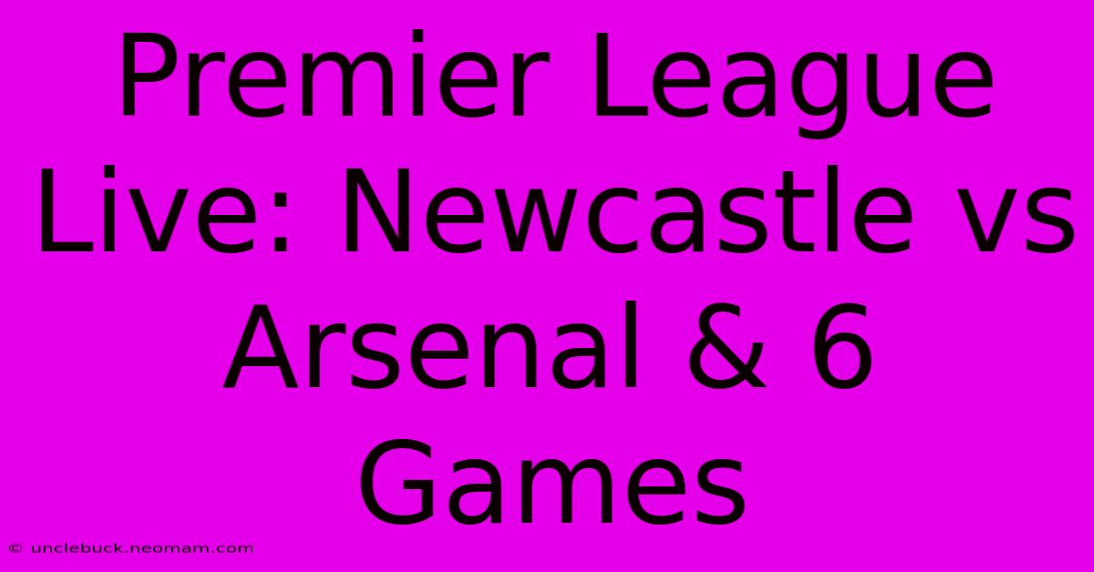 Premier League Live: Newcastle Vs Arsenal & 6 Games