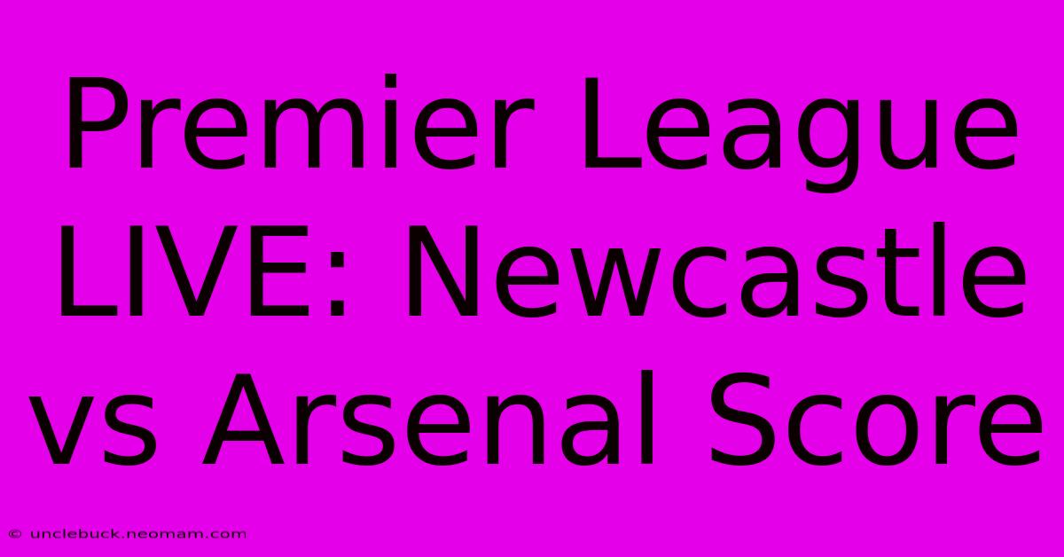 Premier League LIVE: Newcastle Vs Arsenal Score