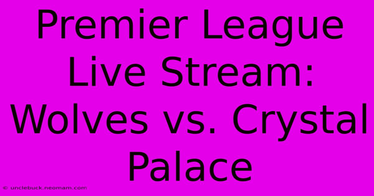 Premier League Live Stream: Wolves Vs. Crystal Palace