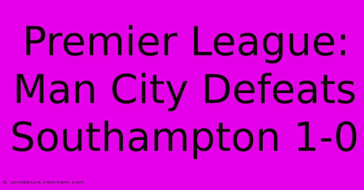 Premier League: Man City Defeats Southampton 1-0 