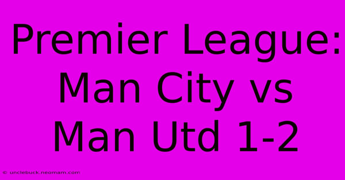 Premier League: Man City Vs Man Utd 1-2