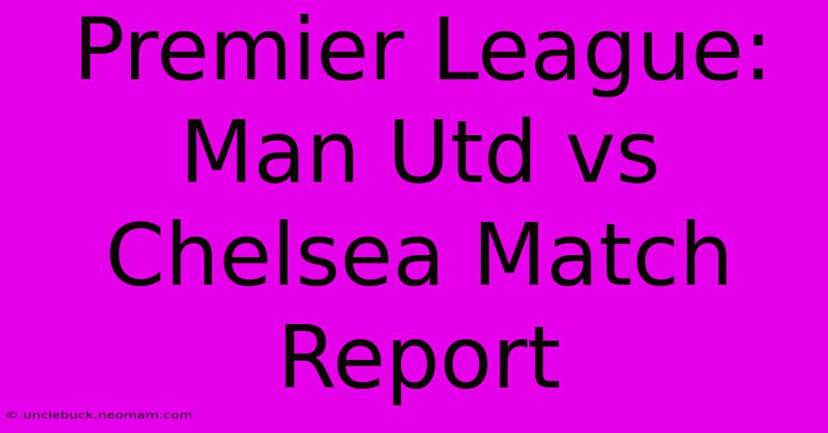 Premier League: Man Utd Vs Chelsea Match Report 