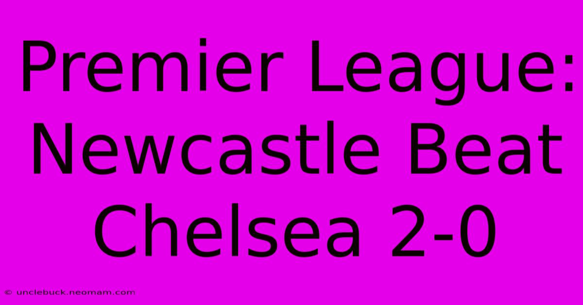 Premier League: Newcastle Beat Chelsea 2-0