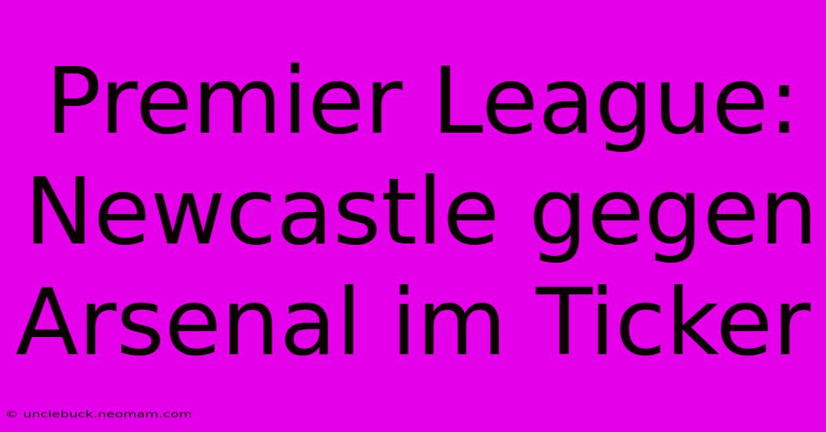 Premier League: Newcastle Gegen Arsenal Im Ticker