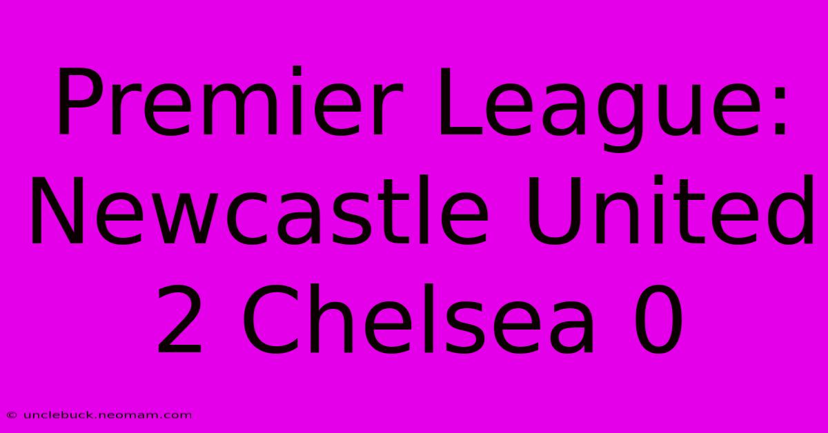 Premier League: Newcastle United 2 Chelsea 0 